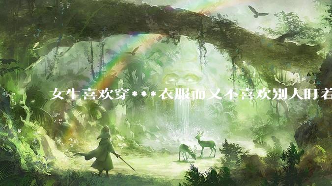 女生喜欢穿***衣服而又不喜欢别人盯着看是什么想法？