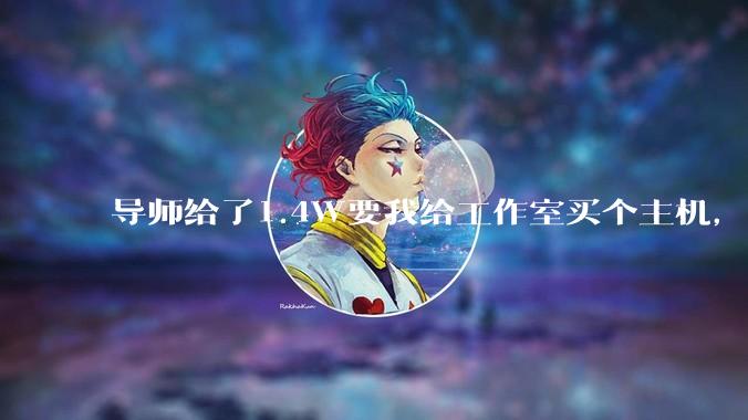 导师给了1.4W要我给工作室买个主机，是整机还是自己配？